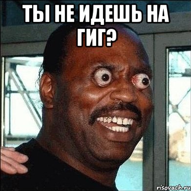 ты не идешь на гиг? 