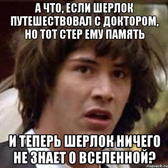 а что, если шерлок путешествовал с доктором, но тот стер ему память и теперь шерлок ничего не знает о вселенной?, Мем А что если (Киану Ривз)