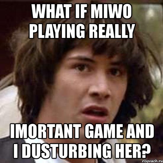 what if miwo playing really imortant game and i dusturbing her?, Мем А что если (Киану Ривз)