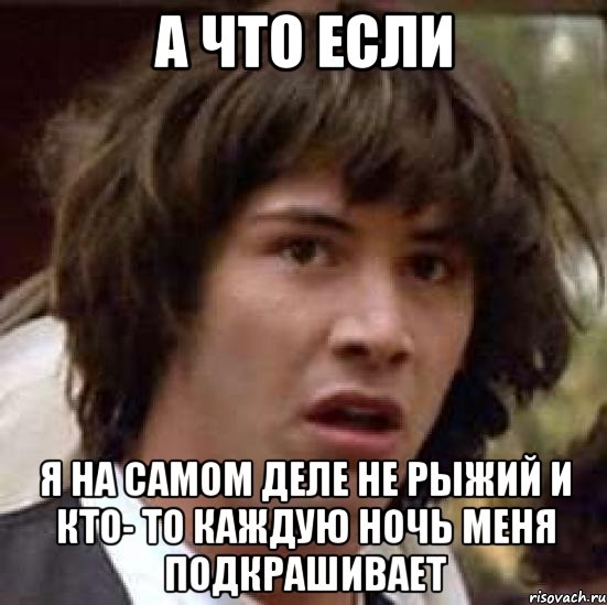 а что если я на самом деле не рыжий и кто- то каждую ночь меня подкрашивает, Мем А что если (Киану Ривз)