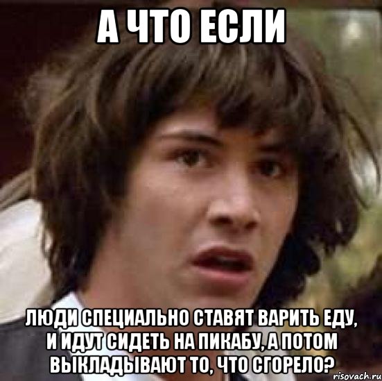 а что если люди специально ставят варить еду, и идут сидеть на пикабу, а потом выкладывают то, что сгорело?, Мем А что если (Киану Ривз)