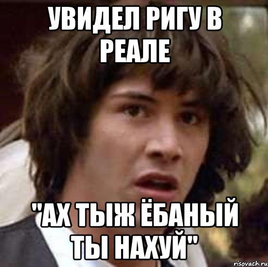 увидел ригу в реале "ах тыж ёбаный ты нахуй", Мем А что если (Киану Ривз)