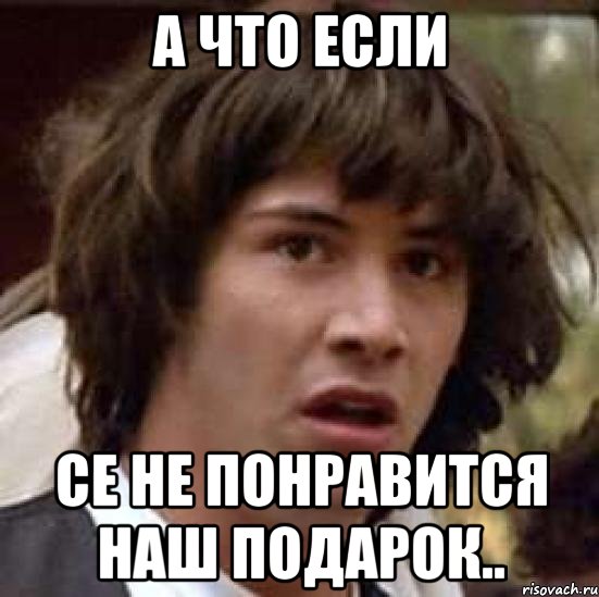 а что если се не понравится наш подарок.., Мем А что если (Киану Ривз)