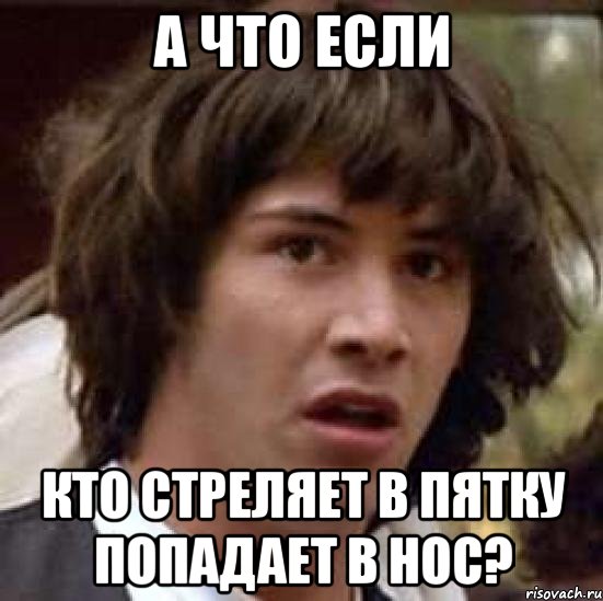 а что если кто стреляет в пятку попадает в нос?, Мем А что если (Киану Ривз)