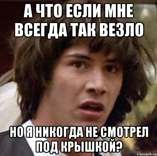 а что если мне всегда так везло но я никогда не смотрел под крышкой?, Мем А что если (Киану Ривз)