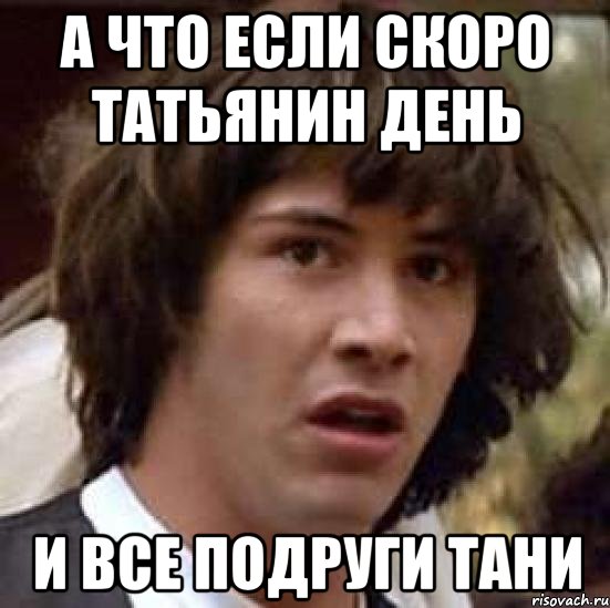 а что если скоро татьянин день и все подруги тани, Мем А что если (Киану Ривз)