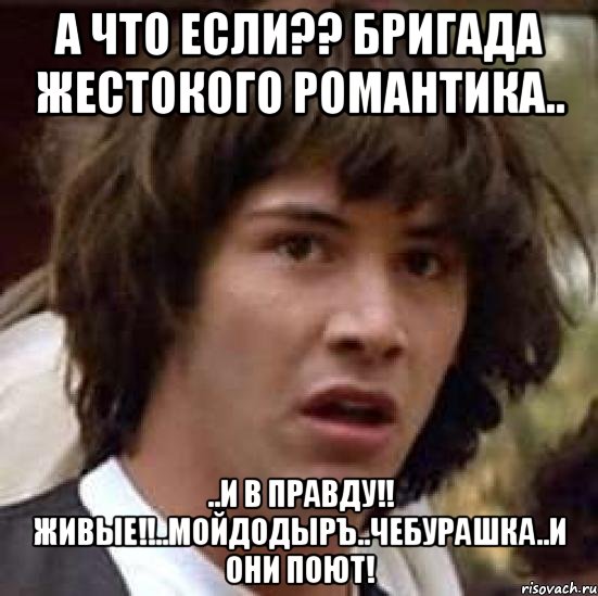 а что если?? бригада жестокого романтика.. ..и в правду!! живые!!..мойдодыръ..чебурашка..и они поют!, Мем А что если (Киану Ривз)