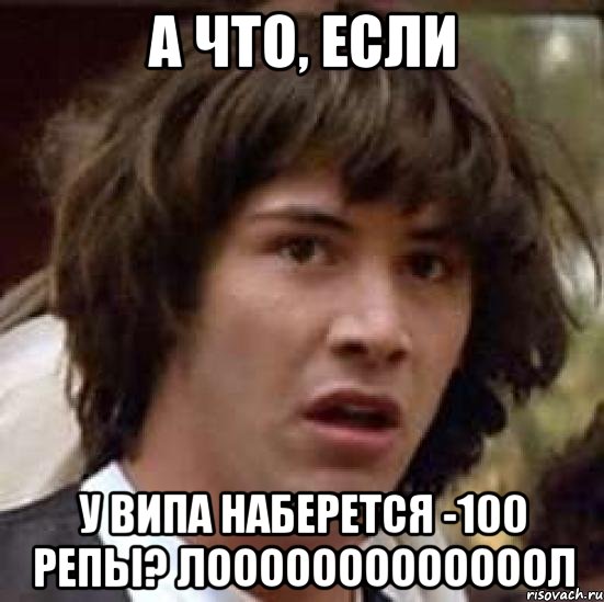 а что, если у випа наберется -100 репы? лооооооооооооол, Мем А что если (Киану Ривз)