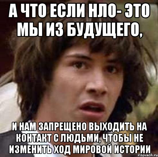 а что если нло- это мы из будущего, и нам запрещено выходить на контакт с людьми, чтобы не изменить ход мировой истории, Мем А что если (Киану Ривз)