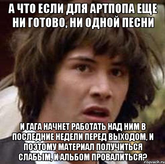 а что если для артпопа еще ни готово, ни одной песни и гага начнет работать над ним в последние недели перед выходом, и поэтому материал получиться слабым, и альбом провалиться?, Мем А что если (Киану Ривз)