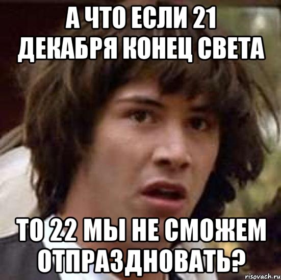 а что если 21 декабря конец света то 22 мы не сможем отпраздновать?, Мем А что если (Киану Ривз)