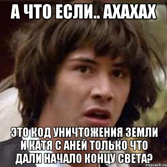 а что если.. ахахах это код уничтожения земли и катя с аней только что дали начало концу света?, Мем А что если (Киану Ривз)