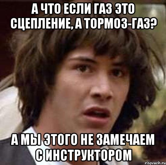 а что если газ это сцепление, а тормоз-газ? а мы этого не замечаем с инструктором, Мем А что если (Киану Ривз)