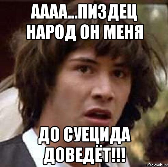 аааа...пиздец народ он меня до суецида доведёт!!!, Мем А что если (Киану Ривз)