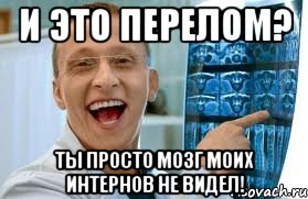 и это перелом? ты просто мозг моих интернов не видел!