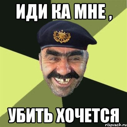 иди ка мне , убить хочется