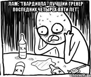 лам: "гвардиола - лучший тренер последних четырех-пяти лет" , Мем Алкоголик-кадр