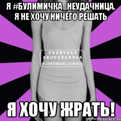 я #булимичка_неудачница. я не хочу ничего решать я хочу жрать!, Мем Типичная анорексичка