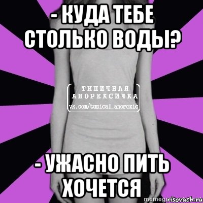 - куда тебе столько воды? - ужасно пить хочется, Мем Типичная анорексичка