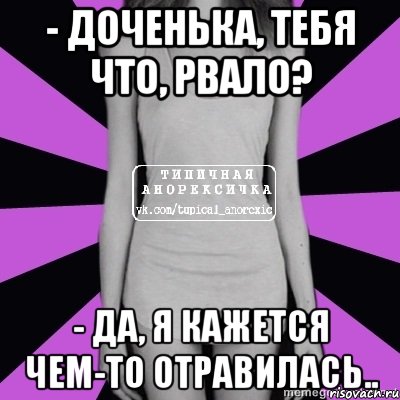 - доченька, тебя что, рвало? - да, я кажется чем-то отравилась.., Мем Типичная анорексичка