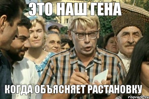 Это наш Гена когда объясняет растановку