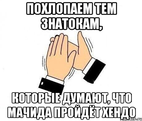 похлопаем тем знатокам, которые думают, что мачида пройдёт хендо, Мем  Апплодисменты