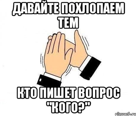 давайте похлопаем тем кто пишет вопрос "кого?", Мем  Апплодисменты