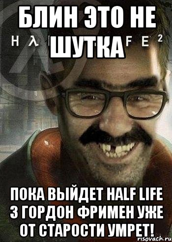 блин это не шутка пока выйдет half life 3 гордон фримен уже от старости умрет!