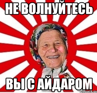 не волнуйтесь вы с айдаром