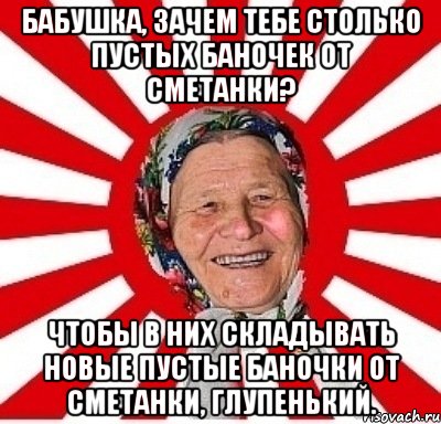 бабушка, зачем тебе столько пустых баночек от сметанки? чтобы в них складывать новые пустые баночки от сметанки, глупенький., Мем  бабуля