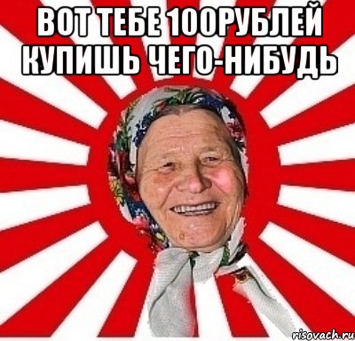 вот тебе 100рублей купишь чего-нибудь 