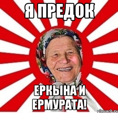 я предок еркына и ермурата!