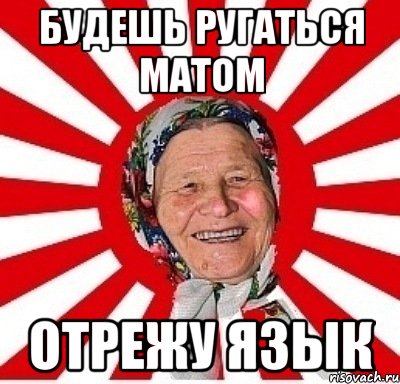 будешь ругаться матом отрежу язык