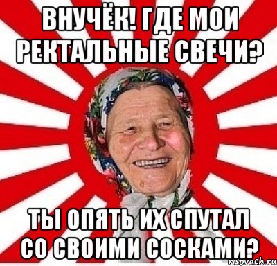 внучёк! где мои ректальные свечи? ты опять их спутал со своими сосками?