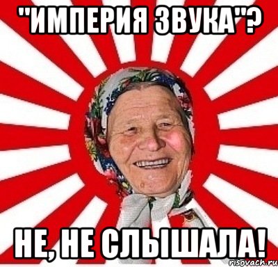 "империя звука"? не, не слышала!