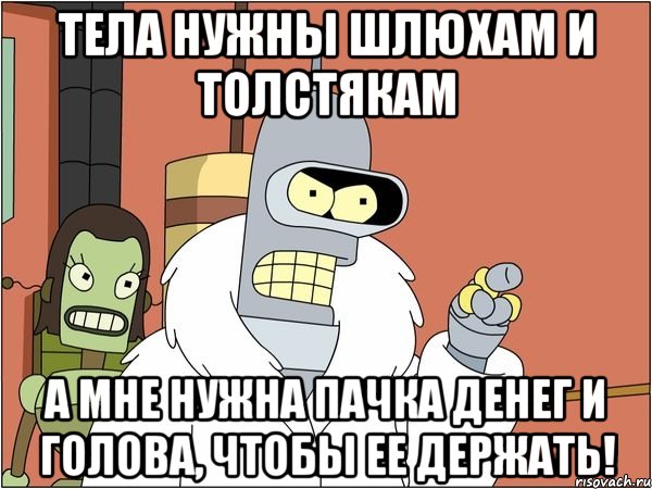 тела нужны шлюхам и толстякам а мне нужна пачка денег и голова, чтобы ее держать!