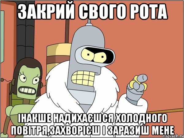 закрий свого рота інакше надихаєшся холодного повітря,захворієш і заразиш мене