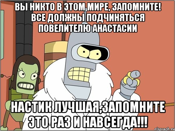 вы никто в этом мире, запомните! все должны подчиняться повелителю анастасии настик лучшая,запомните это раз и навсегда!!!