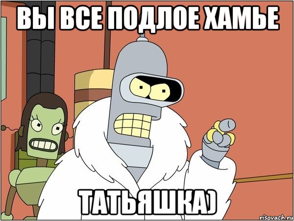 вы все подлое хамье татьяшка)