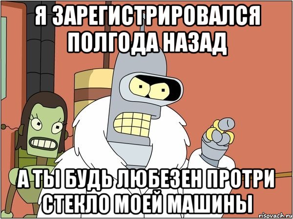 я зарегистрировался полгода назад а ты будь любезен протри стекло моей машины, Мем Бендер