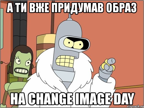 а ти вже придумав образ на change image day, Мем Бендер