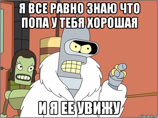 я все равно знаю что попа у тебя хорошая и я ее увижу, Мем Бендер