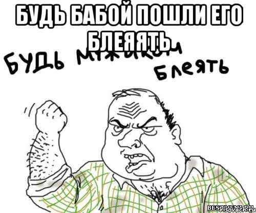 будь бабой пошли его блеяять , Мем блять