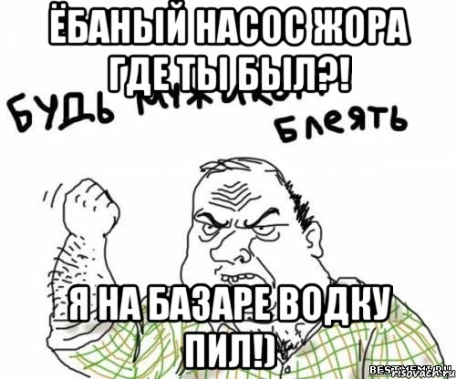 ёбаный насос жора где ты был?! я на базаре водку пил!), Мем блять