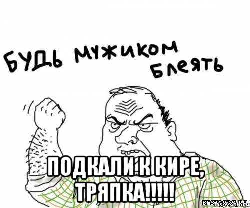  подкали к кире, тряпка!!!, Мем блять