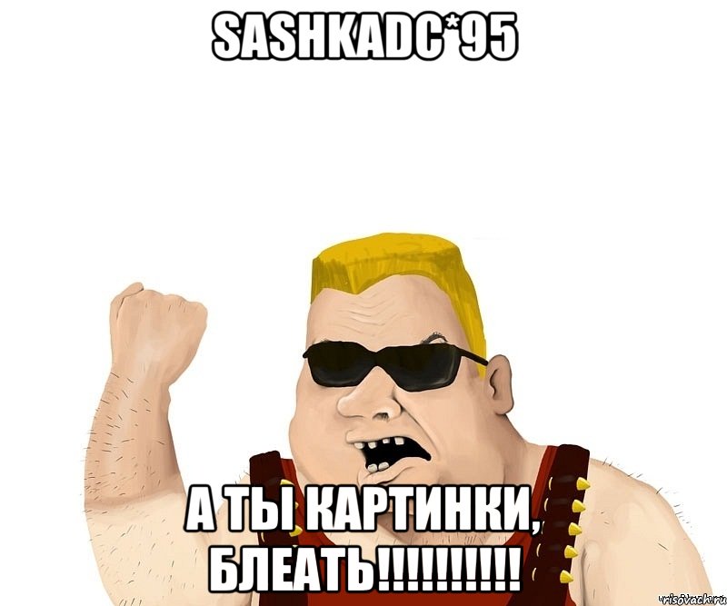 sashkadc*95 а ты картинки, блеать!!!, Мем Боевой мужик блеать