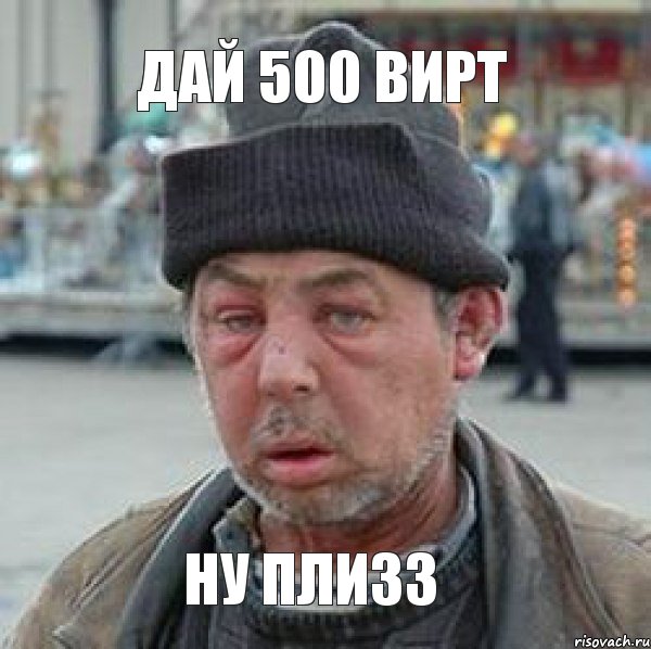 Дай 500 вирт Ну ПЛИЗЗ