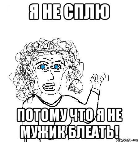 я не сплю потому что я не мужик блеать!