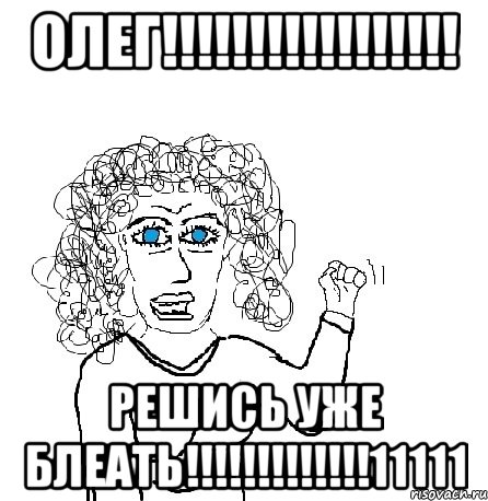 олег!!! решись уже блеать!!!11111, Мем Будь бабой-блеадь