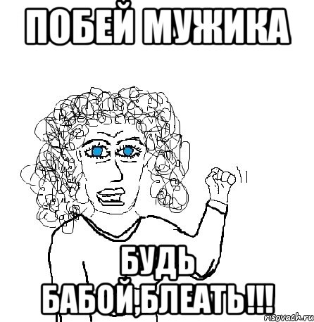 побей мужика будь бабой,блеать!!!